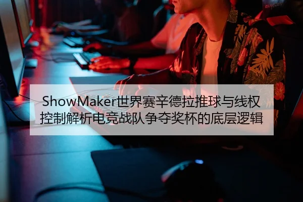 ShowMaker世界赛辛德拉推球与线权控制解析电竞战队争夺奖杯的底层逻辑